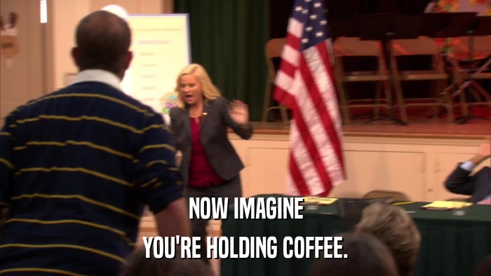 NOW IMAGINE YOU'RE HOLDING COFFEE. 