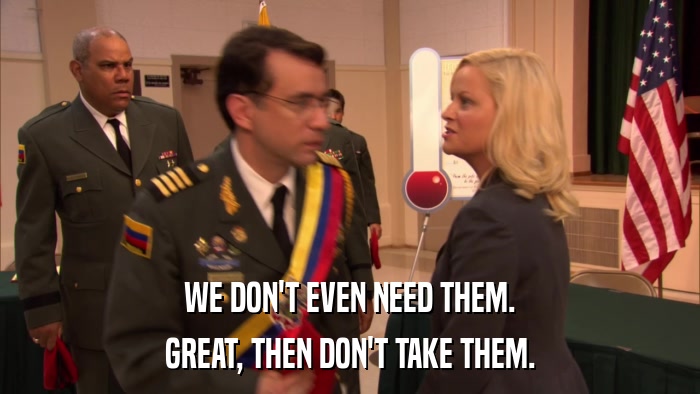 WE DON'T EVEN NEED THEM. GREAT, THEN DON'T TAKE THEM. 