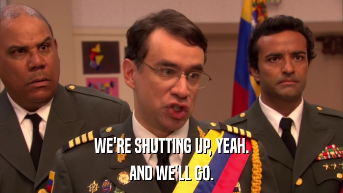 WE'RE SHUTTING UP, YEAH. AND WE'LL GO. 
