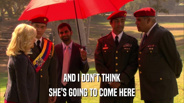 AND I DON'T THINK SHE'S GOING TO COME HERE 