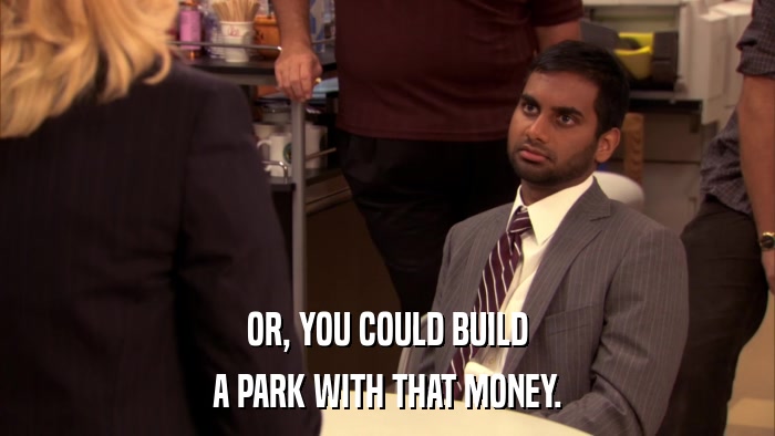 OR, YOU COULD BUILD A PARK WITH THAT MONEY. 