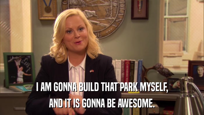I AM GONNA BUILD THAT PARK MYSELF, AND IT IS GONNA BE AWESOME. 