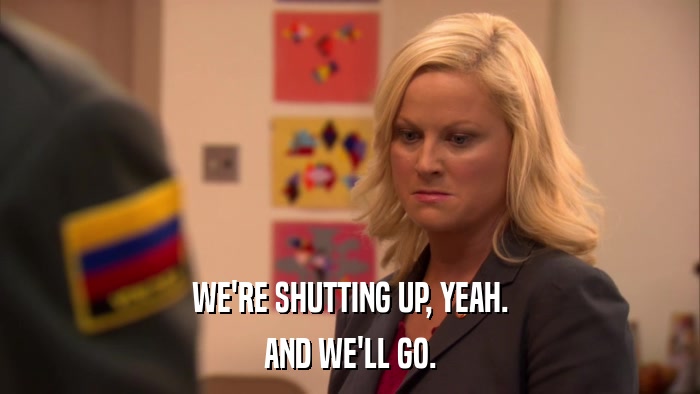 WE'RE SHUTTING UP, YEAH. AND WE'LL GO. 