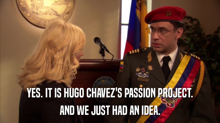 YES. IT IS HUGO CHAVEZ'S PASSION PROJECT. AND WE JUST HAD AN IDEA. 