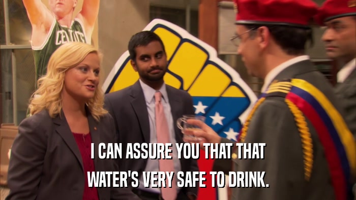 I CAN ASSURE YOU THAT THAT WATER'S VERY SAFE TO DRINK. 