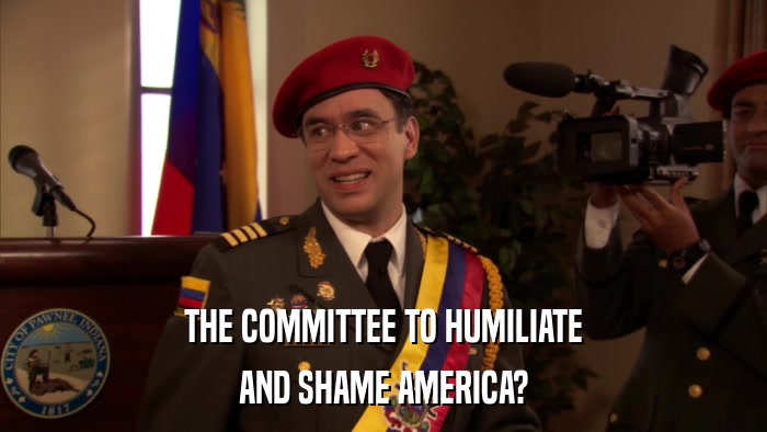 THE COMMITTEE TO HUMILIATE AND SHAME AMERICA? 