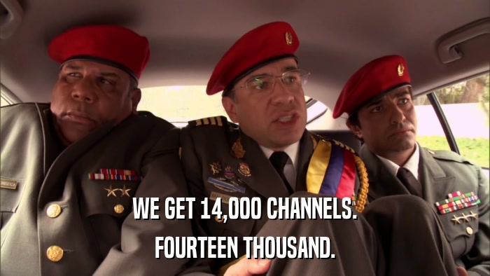 WE GET 14,000 CHANNELS. FOURTEEN THOUSAND. 