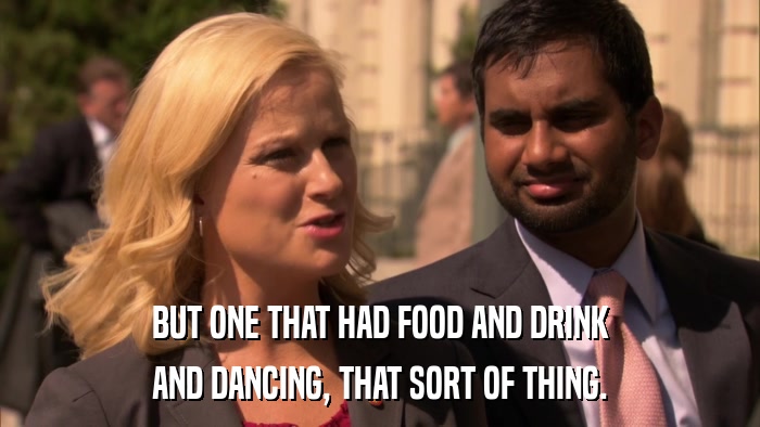 BUT ONE THAT HAD FOOD AND DRINK AND DANCING, THAT SORT OF THING. 