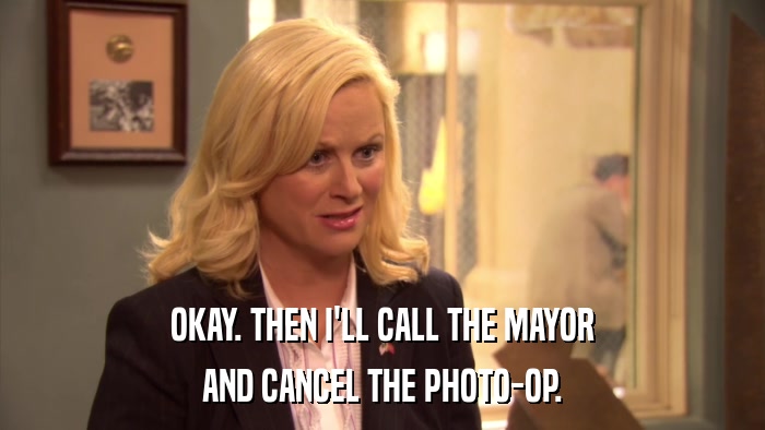 OKAY. THEN I'LL CALL THE MAYOR AND CANCEL THE PHOTO-OP. 