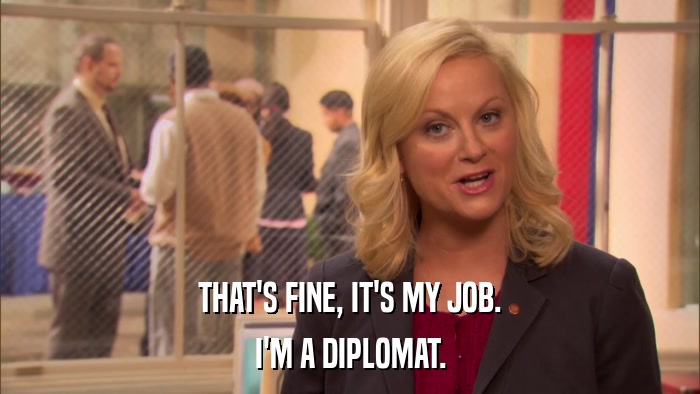 THAT'S FINE, IT'S MY JOB. I'M A DIPLOMAT. 