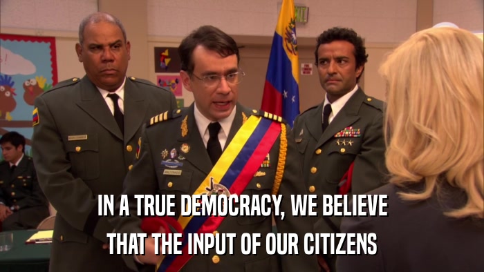 IN A TRUE DEMOCRACY, WE BELIEVE THAT THE INPUT OF OUR CITIZENS 