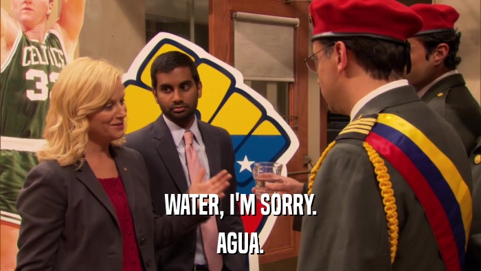 WATER, I'M SORRY. AGUA. 
