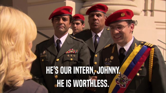 HE'S OUR INTERN, JOHNNY. HE IS WORTHLESS. 