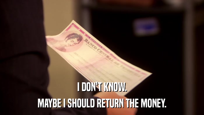 I DON'T KNOW. MAYBE I SHOULD RETURN THE MONEY. 
