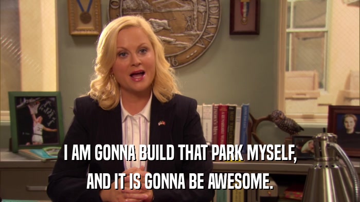 I AM GONNA BUILD THAT PARK MYSELF, AND IT IS GONNA BE AWESOME. 
