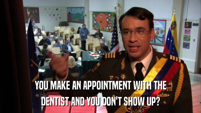 YOU MAKE AN APPOINTMENT WITH THE DENTIST AND YOU DON'T SHOW UP? 