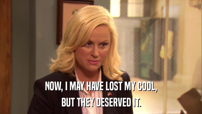 NOW, I MAY HAVE LOST MY COOL, BUT THEY DESERVED IT. 
