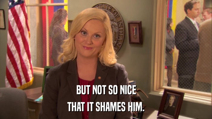 BUT NOT SO NICE THAT IT SHAMES HIM. 