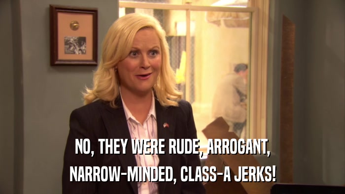 NO, THEY WERE RUDE, ARROGANT, NARROW-MINDED, CLASS-A JERKS! 