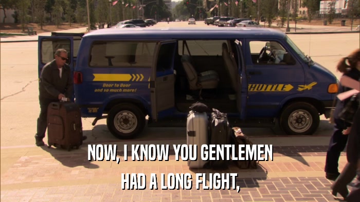 NOW, I KNOW YOU GENTLEMEN HAD A LONG FLIGHT, 