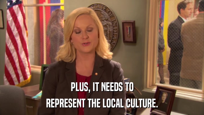 PLUS, IT NEEDS TO REPRESENT THE LOCAL CULTURE. 