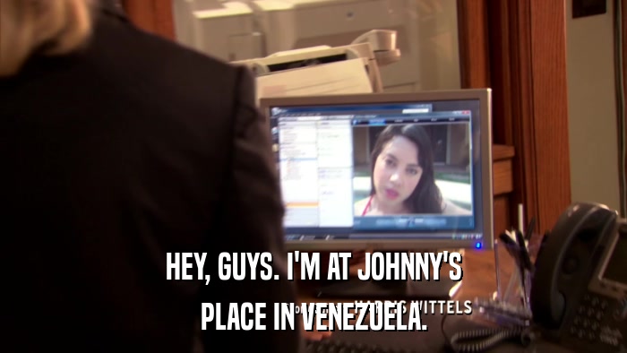 HEY, GUYS. I'M AT JOHNNY'S PLACE IN VENEZUELA. 