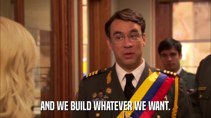 AND WE BUILD WHATEVER WE WANT.  