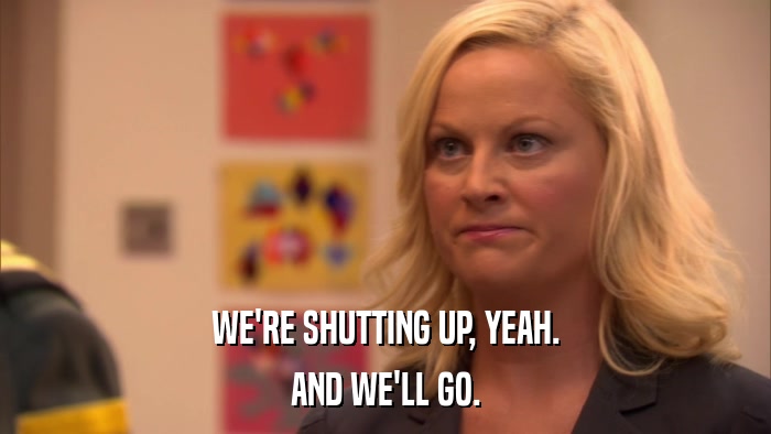 WE'RE SHUTTING UP, YEAH. AND WE'LL GO. 