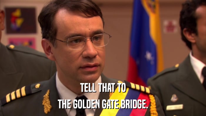 TELL THAT TO THE GOLDEN GATE BRIDGE. 