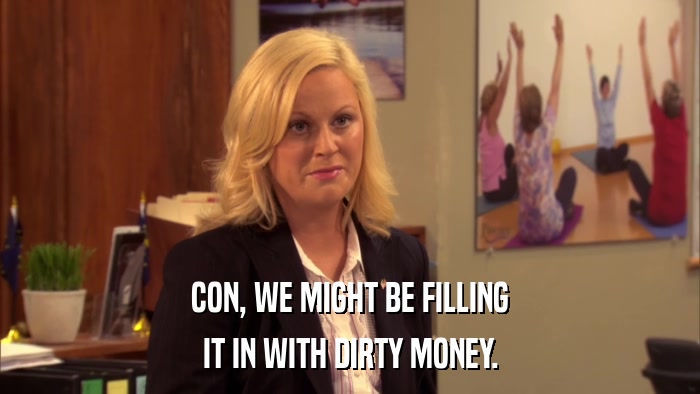 CON, WE MIGHT BE FILLING IT IN WITH DIRTY MONEY. 