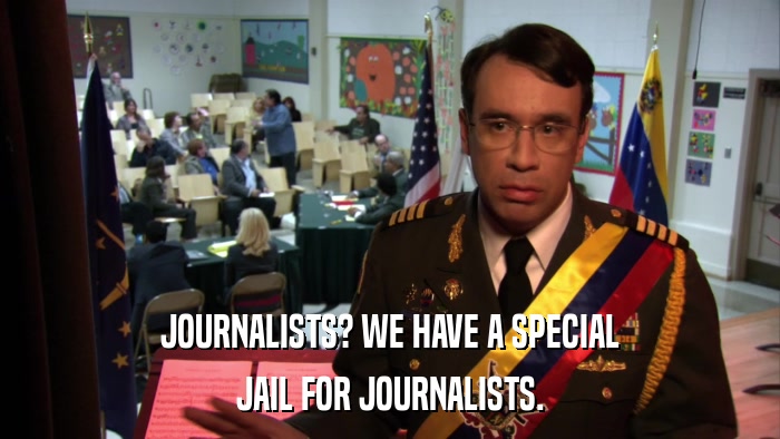 JOURNALISTS? WE HAVE A SPECIAL JAIL FOR JOURNALISTS. 