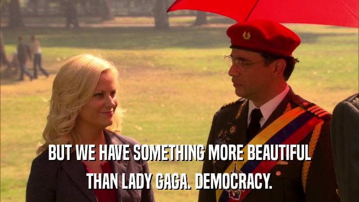 BUT WE HAVE SOMETHING MORE BEAUTIFUL THAN LADY GAGA. DEMOCRACY. 