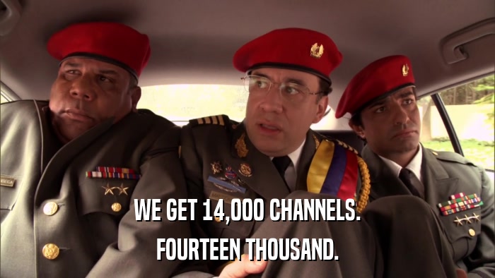 WE GET 14,000 CHANNELS. FOURTEEN THOUSAND. 