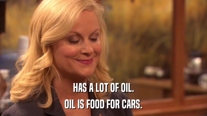 HAS A LOT OF OIL. OIL IS FOOD FOR CARS. 