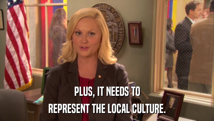 PLUS, IT NEEDS TO REPRESENT THE LOCAL CULTURE. 