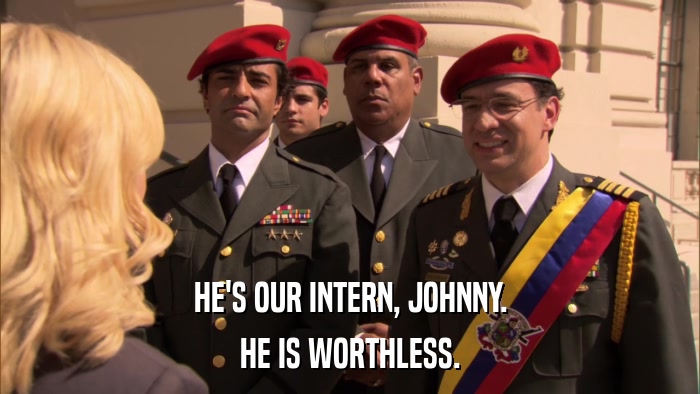 HE'S OUR INTERN, JOHNNY. HE IS WORTHLESS. 