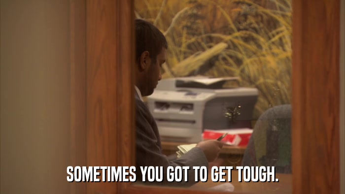 SOMETIMES YOU GOT TO GET TOUGH.  