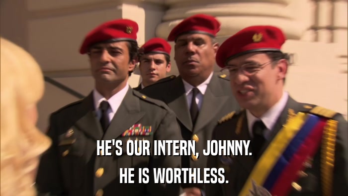 HE'S OUR INTERN, JOHNNY. HE IS WORTHLESS. 