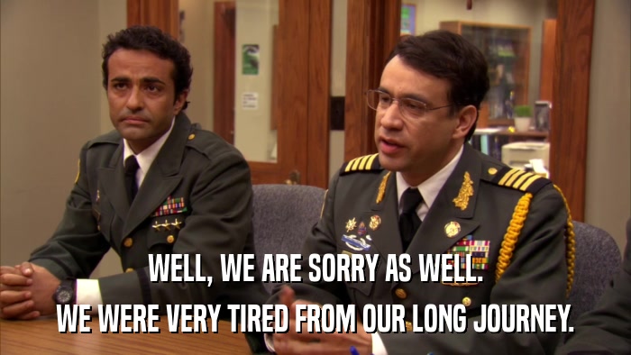WELL, WE ARE SORRY AS WELL. WE WERE VERY TIRED FROM OUR LONG JOURNEY. 