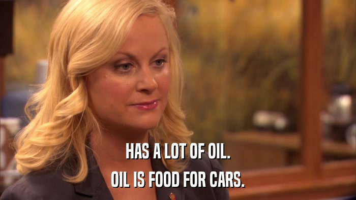 HAS A LOT OF OIL. OIL IS FOOD FOR CARS. 