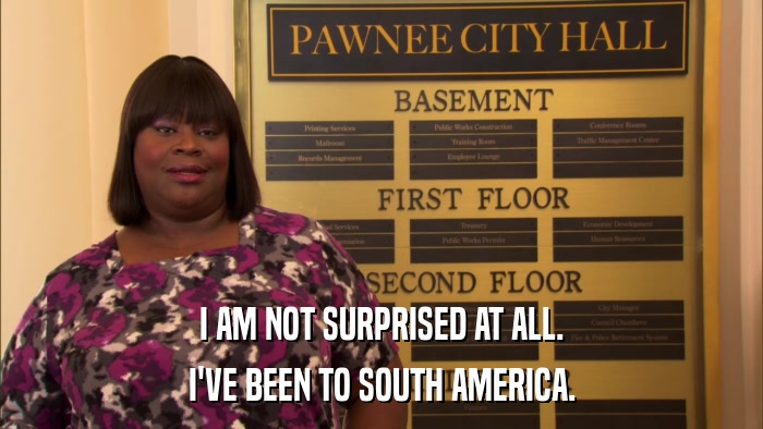 I AM NOT SURPRISED AT ALL. I'VE BEEN TO SOUTH AMERICA. 