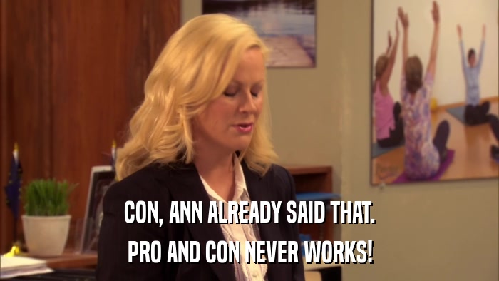 CON, ANN ALREADY SAID THAT. PRO AND CON NEVER WORKS! 