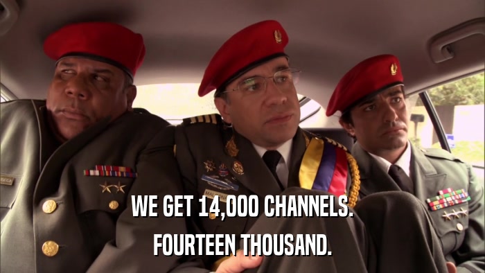 WE GET 14,000 CHANNELS. FOURTEEN THOUSAND. 