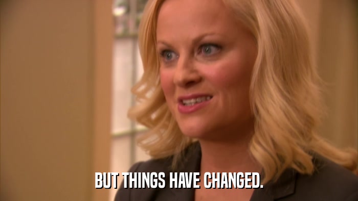 BUT THINGS HAVE CHANGED.  