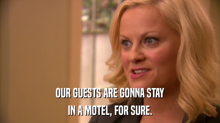 OUR GUESTS ARE GONNA STAY IN A MOTEL, FOR SURE. 