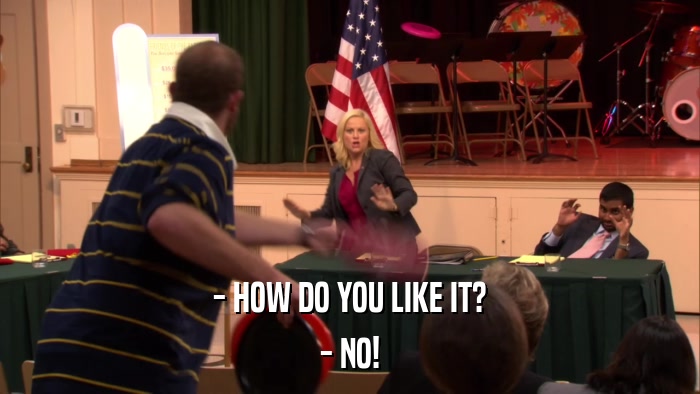 - HOW DO YOU LIKE IT? - NO! 