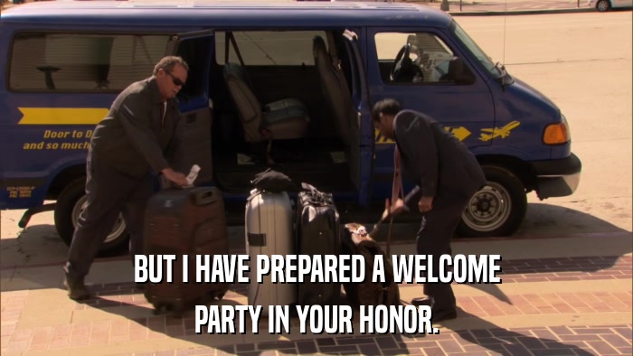 BUT I HAVE PREPARED A WELCOME PARTY IN YOUR HONOR. 