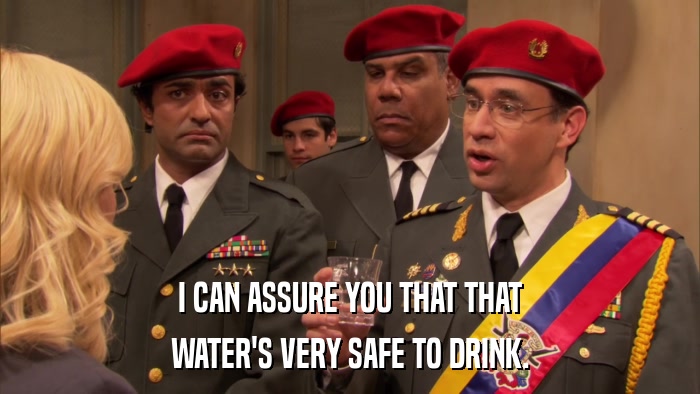 I CAN ASSURE YOU THAT THAT WATER'S VERY SAFE TO DRINK. 