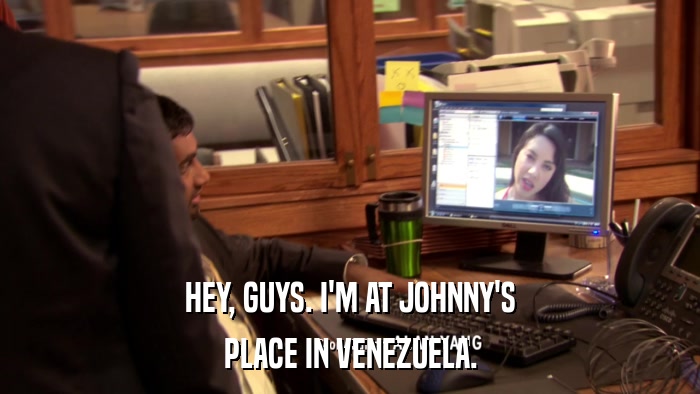 HEY, GUYS. I'M AT JOHNNY'S PLACE IN VENEZUELA. 