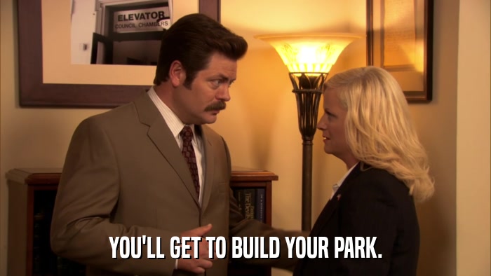 YOU'LL GET TO BUILD YOUR PARK.  